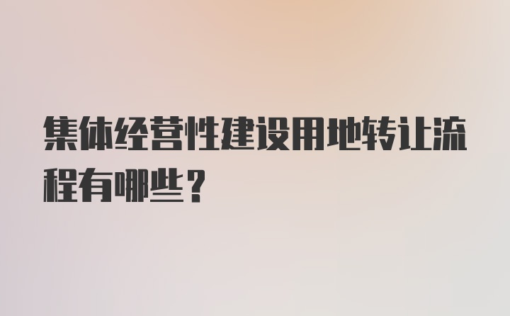 集体经营性建设用地转让流程有哪些？