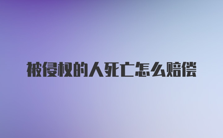 被侵权的人死亡怎么赔偿