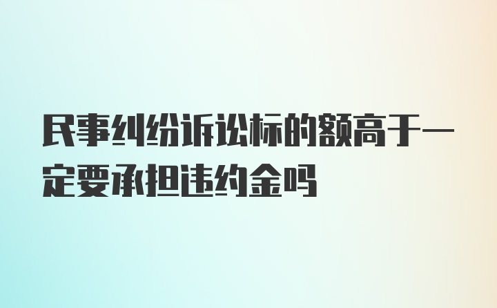 民事纠纷诉讼标的额高于一定要承担违约金吗