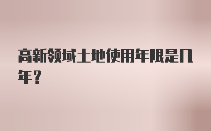 高新领域土地使用年限是几年?