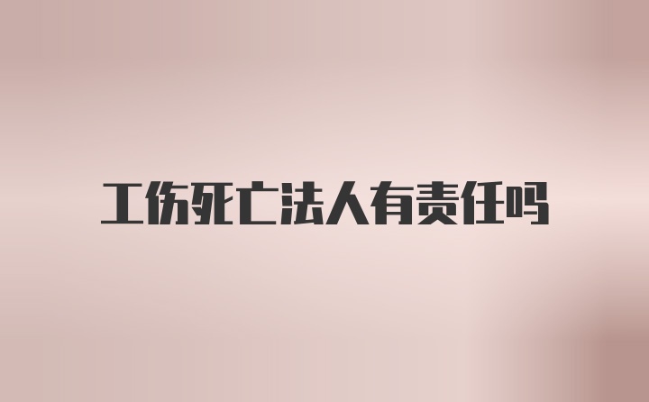 工伤死亡法人有责任吗