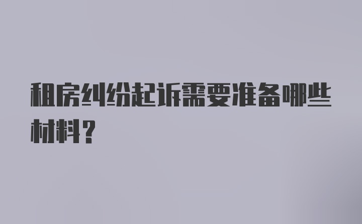 租房纠纷起诉需要准备哪些材料？