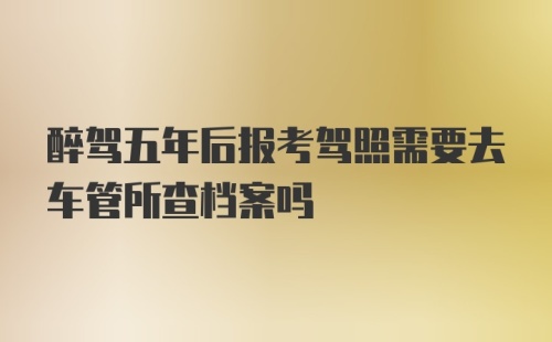 醉驾五年后报考驾照需要去车管所查档案吗