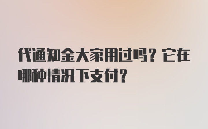 代通知金大家用过吗？它在哪种情况下支付？