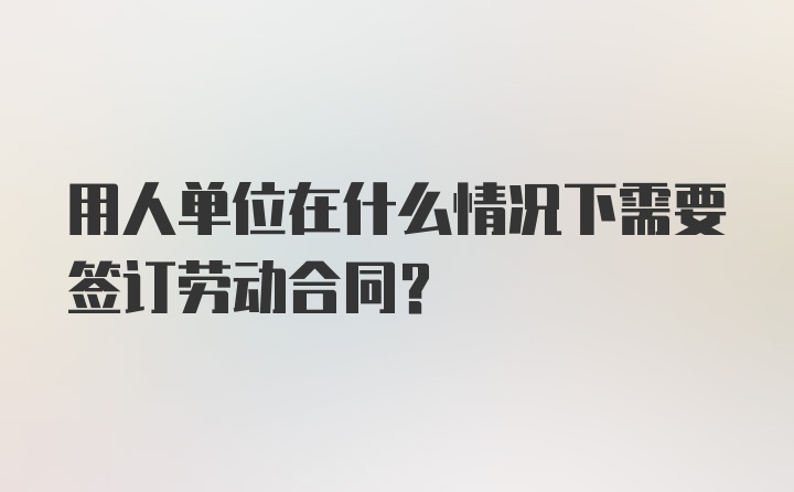 用人单位在什么情况下需要签订劳动合同？