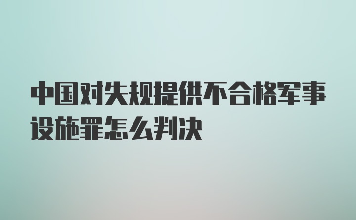 中国对失规提供不合格军事设施罪怎么判决