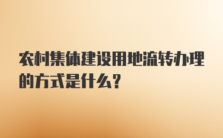 农村集体建设用地流转办理的方式是什么？