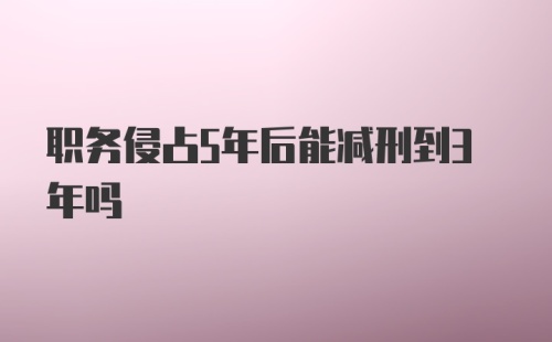 职务侵占5年后能减刑到3年吗