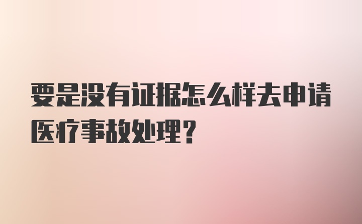 要是没有证据怎么样去申请医疗事故处理？