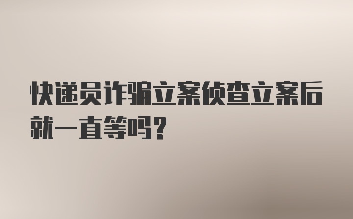 快递员诈骗立案侦查立案后就一直等吗？