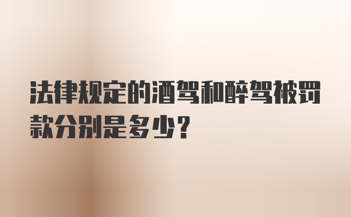 法律规定的酒驾和醉驾被罚款分别是多少？