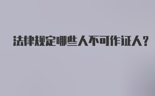 法律规定哪些人不可作证人？