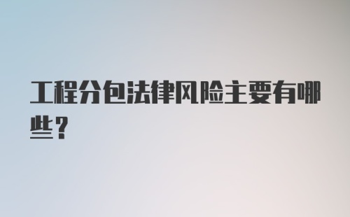 工程分包法律风险主要有哪些？