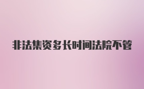 非法集资多长时间法院不管