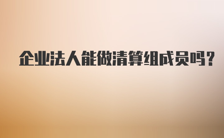 企业法人能做清算组成员吗？