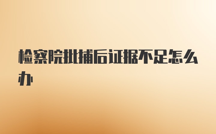 检察院批捕后证据不足怎么办