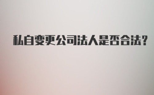 私自变更公司法人是否合法？