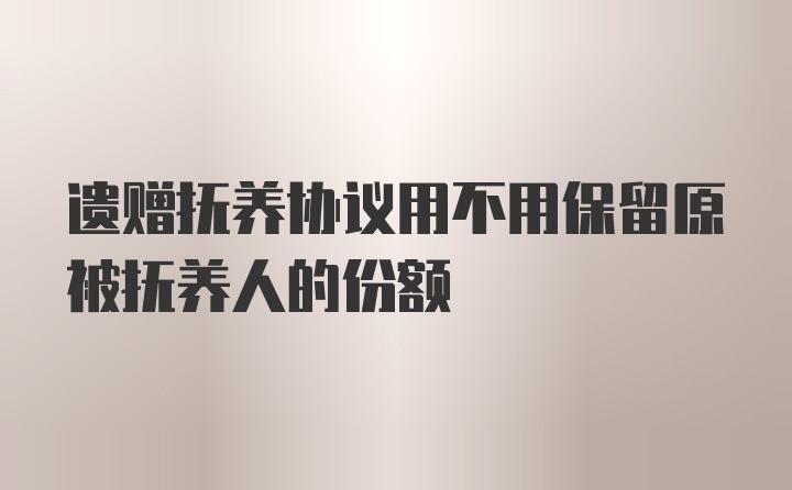 遗赠抚养协议用不用保留原被抚养人的份额