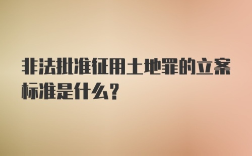 非法批准征用土地罪的立案标准是什么？