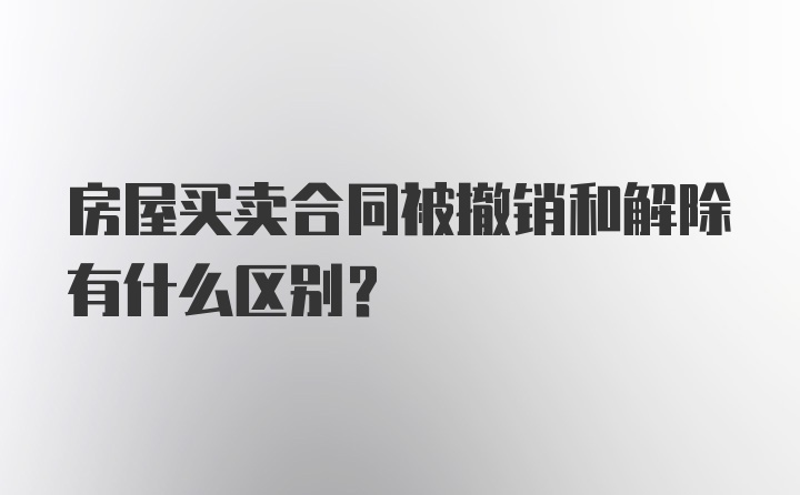 房屋买卖合同被撤销和解除有什么区别？