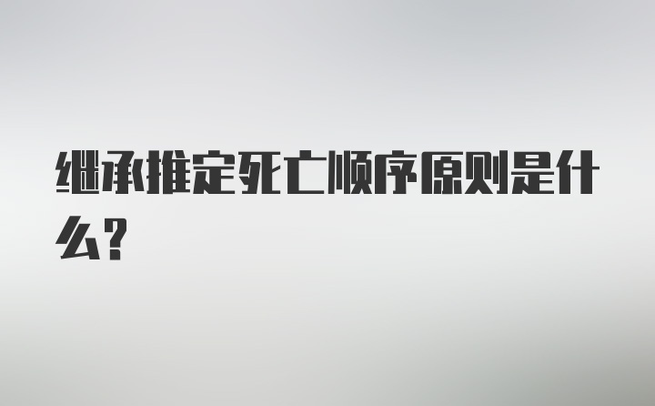 继承推定死亡顺序原则是什么？