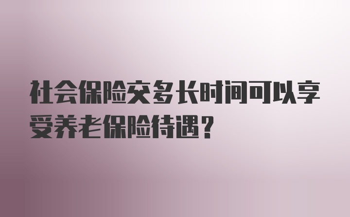 社会保险交多长时间可以享受养老保险待遇？