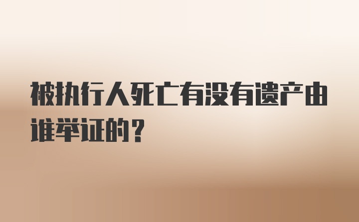 被执行人死亡有没有遗产由谁举证的？