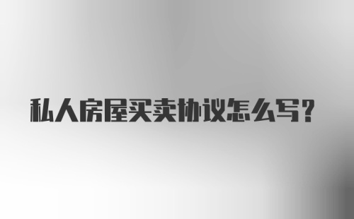 私人房屋买卖协议怎么写？