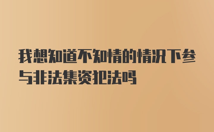 我想知道不知情的情况下参与非法集资犯法吗