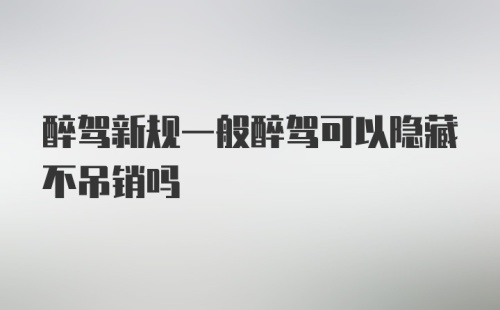 醉驾新规一般醉驾可以隐藏不吊销吗