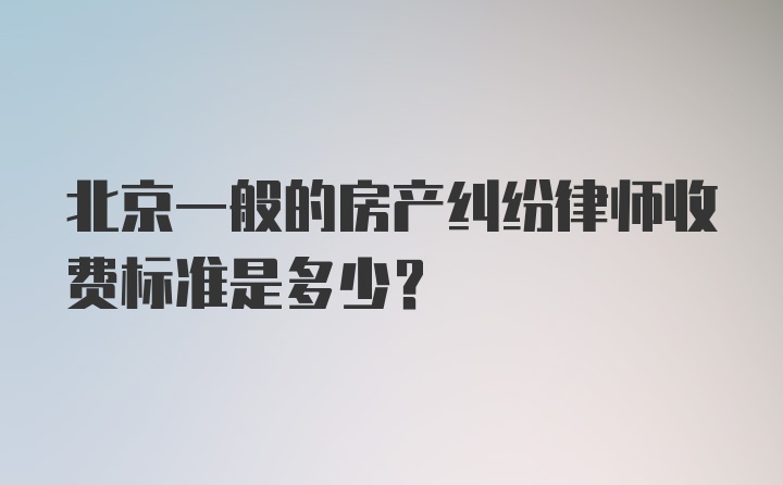 北京一般的房产纠纷律师收费标准是多少？