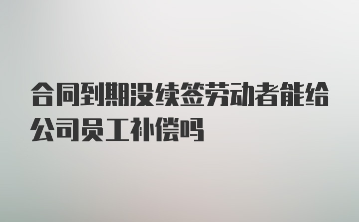 合同到期没续签劳动者能给公司员工补偿吗