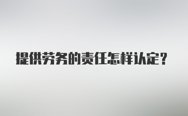 提供劳务的责任怎样认定？