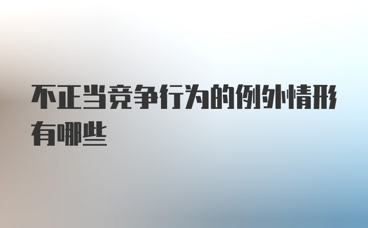 不正当竞争行为的例外情形有哪些