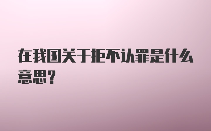 在我国关于拒不认罪是什么意思?