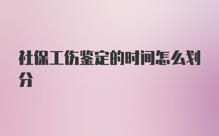 社保工伤鉴定的时间怎么划分