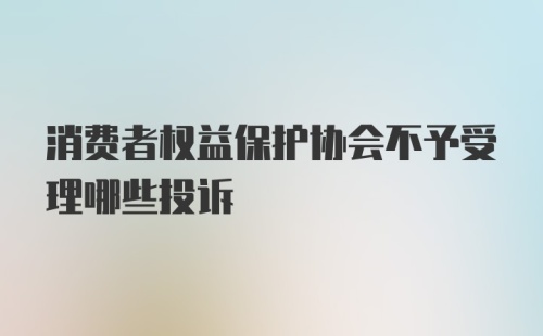 消费者权益保护协会不予受理哪些投诉