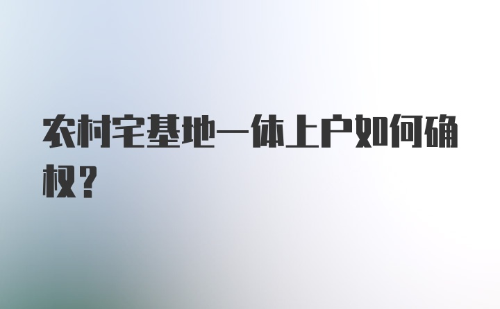 农村宅基地一体上户如何确权？