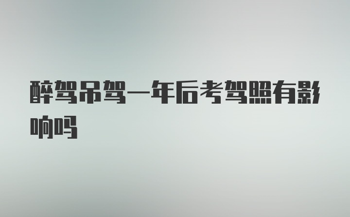 醉驾吊驾一年后考驾照有影响吗