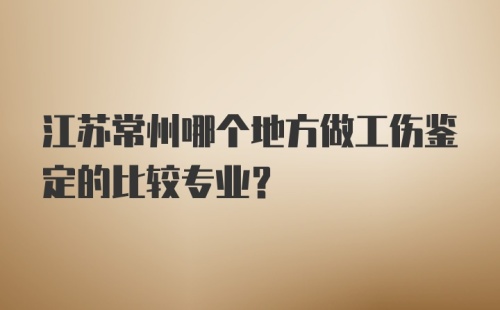 江苏常州哪个地方做工伤鉴定的比较专业？