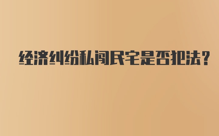 经济纠纷私闯民宅是否犯法？