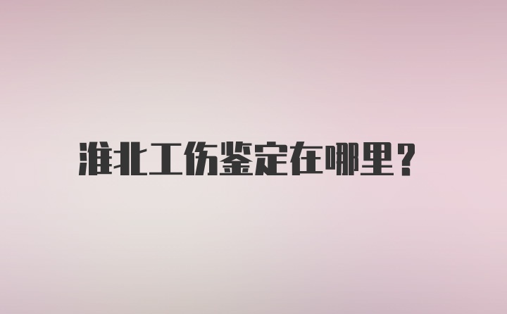 淮北工伤鉴定在哪里？