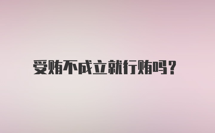 受贿不成立就行贿吗？