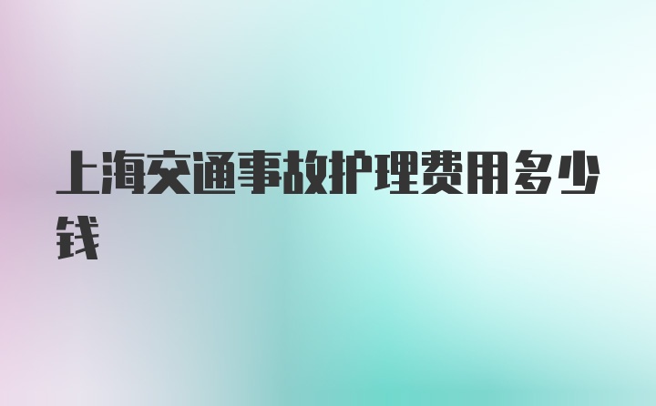 上海交通事故护理费用多少钱