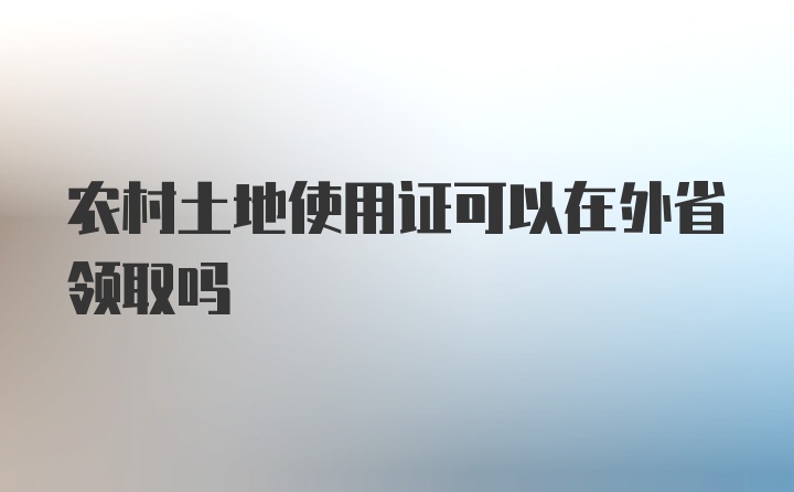 农村土地使用证可以在外省领取吗