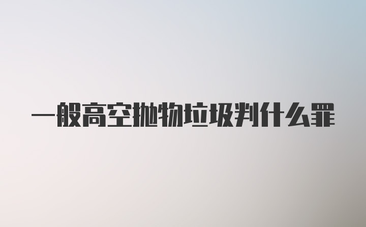 一般高空抛物垃圾判什么罪