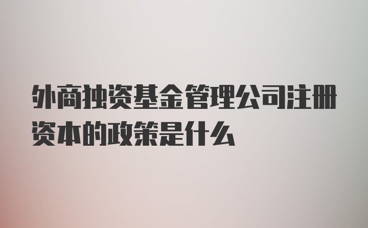 外商独资基金管理公司注册资本的政策是什么