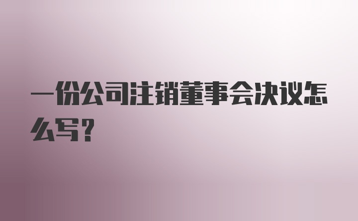 一份公司注销董事会决议怎么写？