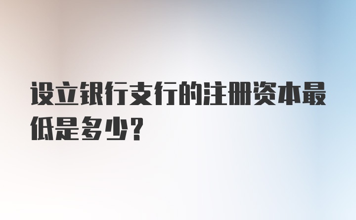 设立银行支行的注册资本最低是多少?