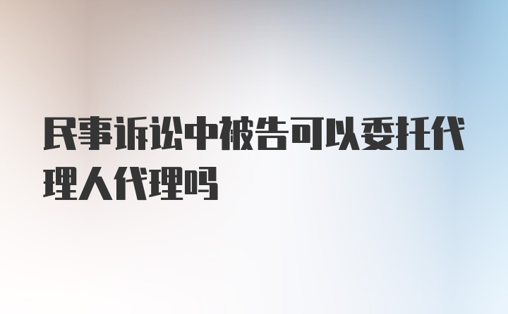 民事诉讼中被告可以委托代理人代理吗